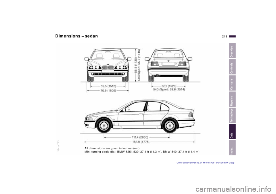 BMW 525I SPORT WAGON 2001 Owners Manual Index
Data
Technology
Repairs
Car care
Controls
Overview
219n
394us723
Dimensions – sedan
All dimensions are given in inches (mm).
Min. turning circle dia.: BMW 525i, 530i 37.1 ft (11.3 m), BMW 540 BMW 525I SPORT WAGON 2001 Owners Manual Index
Data
Technology
Repairs
Car care
Controls
Overview
219n
394us723
Dimensions – sedan
All dimensions are given in inches (mm).
Min. turning circle dia.: BMW 525i, 530i 37.1 ft (11.3 m), BMW 540