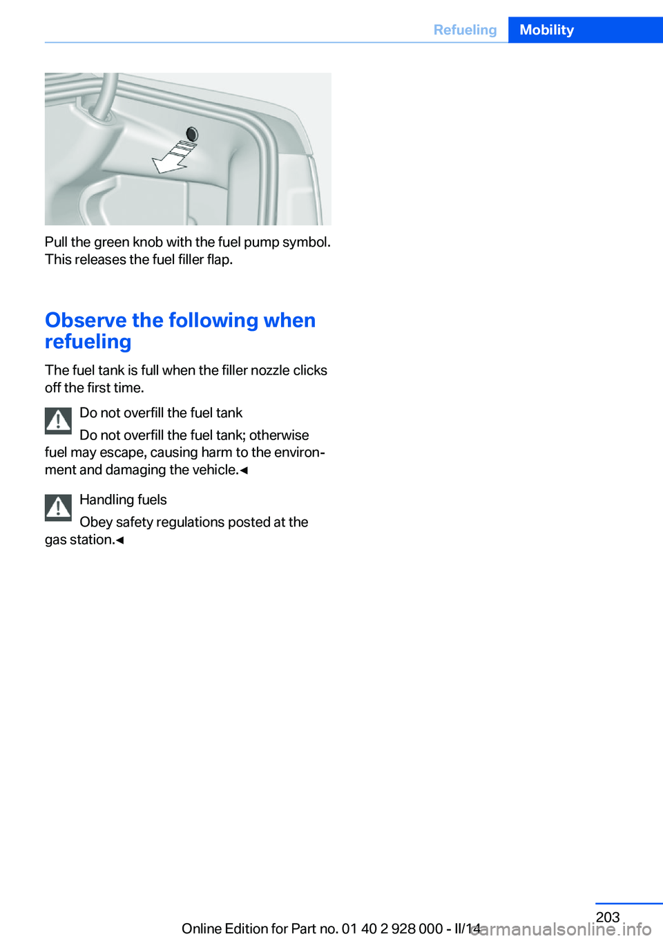 BMW 528I 2014 Owners Manual Pull the green knob with the fuel pump symbol.
This releases the fuel filler flap.
Observe the following when
refueling
The fuel tank is full when the filler nozzle clicks
off the first time.
Do not o BMW 528I 2014 Owners Manual Pull the green knob with the fuel pump symbol.
This releases the fuel filler flap.
Observe the following when
refueling
The fuel tank is full when the filler nozzle clicks
off the first time.
Do not o