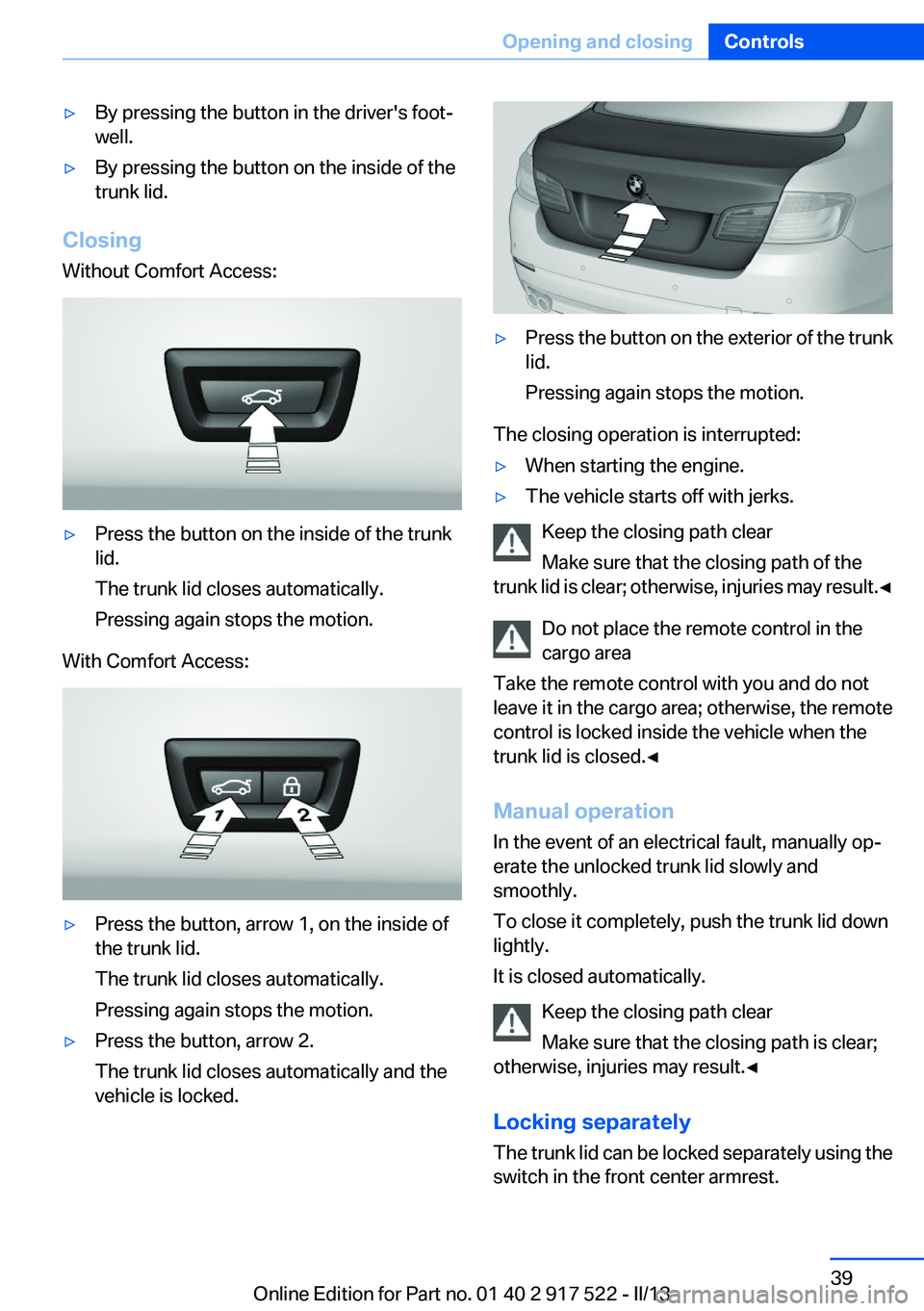 BMW 528I 2013 Owners Guide ▷By pressing the button in the driver's foot‐
well.▷By pressing the button on the inside of the
trunk lid.
Closing
Without Comfort Access:
▷Press the button on the inside of the trunk
lid. BMW 528I 2013 Owners Guide ▷By pressing the button in the driver's foot‐
well.▷By pressing the button on the inside of the
trunk lid.
Closing
Without Comfort Access:
▷Press the button on the inside of the trunk
lid.