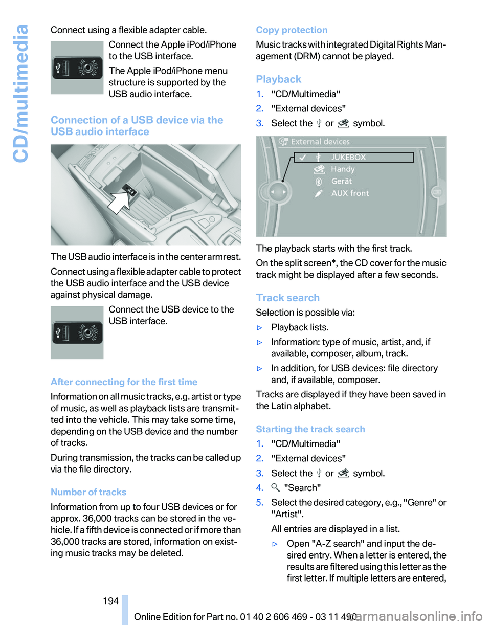 BMW 528I SEDAN 2011  Owners Manual Connect using a flexible adapter cable.
Connect the Apple iPod/iPhone
to the USB interface.
The Apple iPod/iPhone menu
structure is supported by the
USB audio interface.
Connection of a USB device via