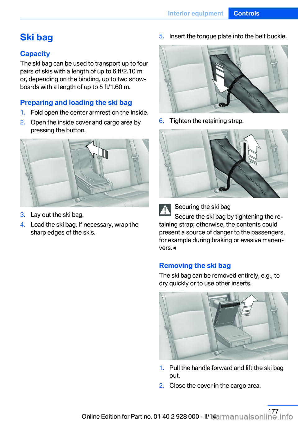 BMW 528I XDRIVE 2014 Owners Manual Ski bag
Capacity The ski bag can be used to transport up to four
pairs of skis with a length of up to 6 ft/2.10 m
or, depending on the binding, up to two snow‐
boards with a length of up to 5 ft/1.6 BMW 528I XDRIVE 2014 Owners Manual Ski bag
Capacity The ski bag can be used to transport up to four
pairs of skis with a length of up to 6 ft/2.10 m
or, depending on the binding, up to two snow‐
boards with a length of up to 5 ft/1.6