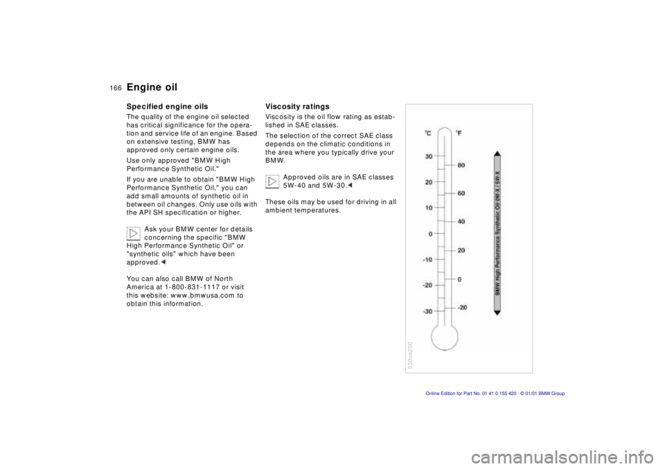 BMW 540I SEDAN 2001  Owners Manual 166nEngine oil
Specified engine oils 
The quality of the engine oil selected  
has critical significance for the opera-
tion and service life of an engine. Based 
on extensive testing, BMW has 
approv