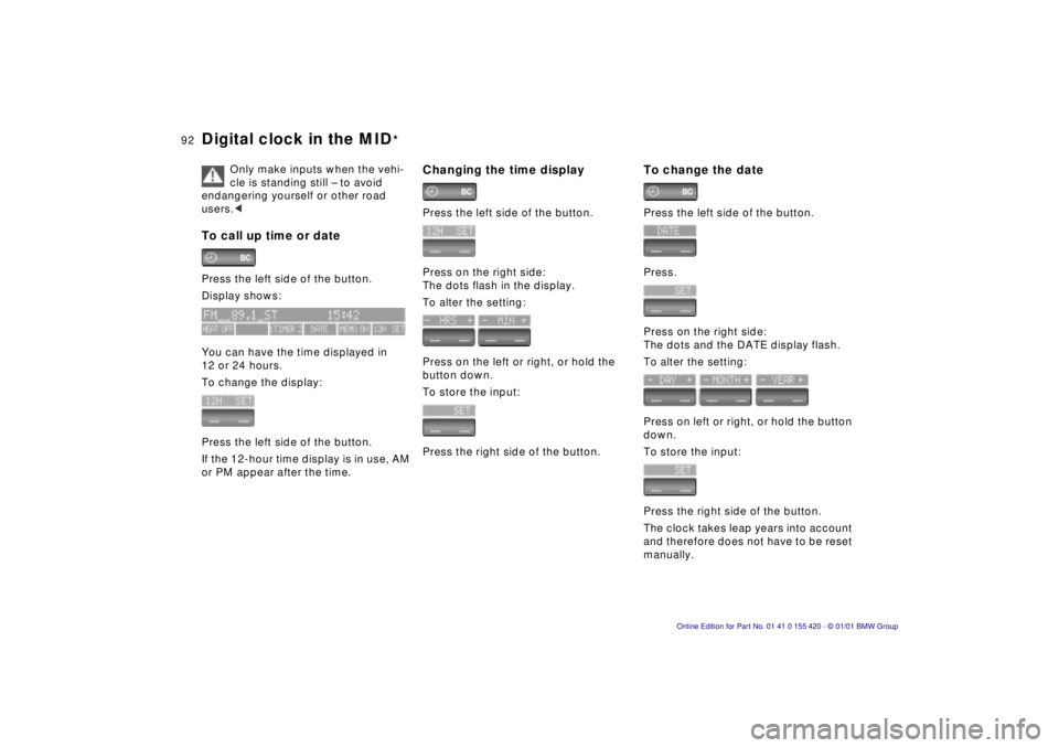 BMW 540I SEDAN 2001  Owners Manual 92n
Digital clock in the MID
*
Only make inputs when the vehi-
cle is standing still – to avoid 
endangering yourself or other road 
users.<
To call up time or datePress the left side of the button.