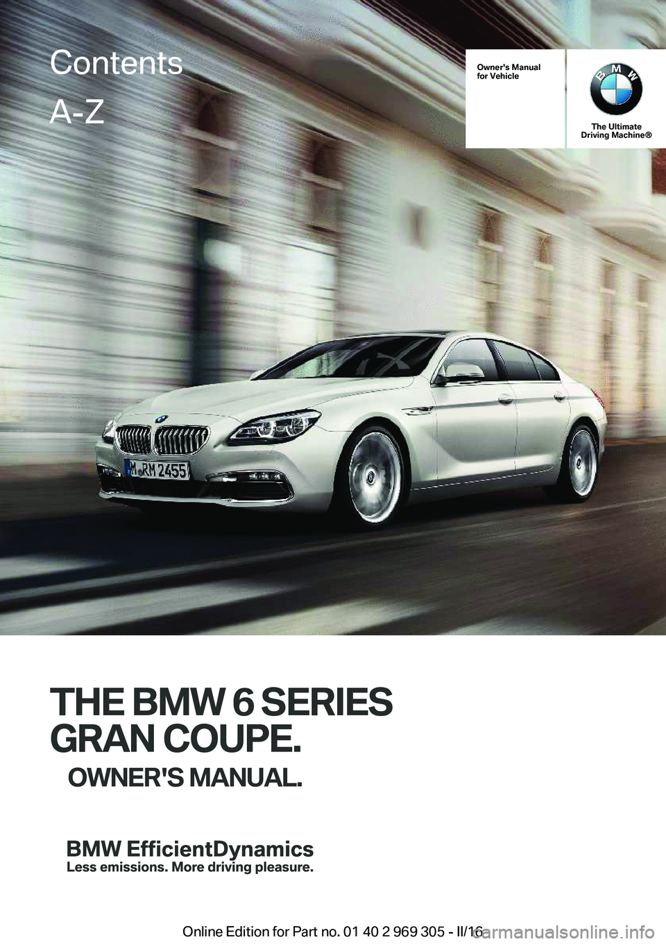BMW 6 SERIES GRAN COUPE 2017  Owners Manual Owner's Manual
for Vehicle
The Ultimate
Driving Machine®
THE BMW 6 SERIES
GRAN COUPE. OWNER'S MANUAL.
ContentsA-Z
Online Edition for Part no. 01 40 2 969 305 - II/16   