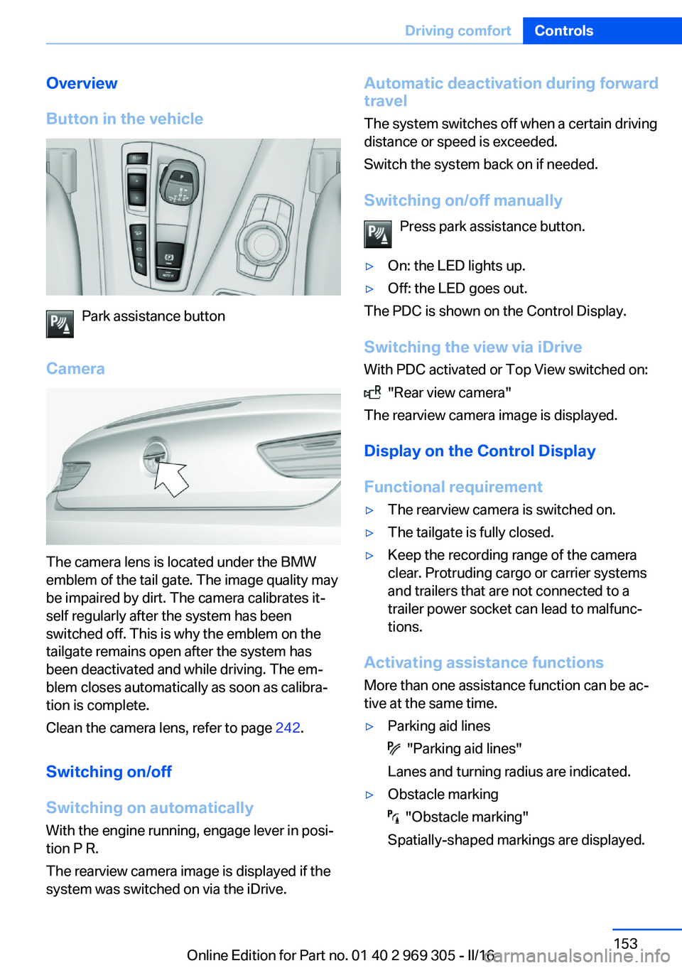 BMW 6 SERIES GRAN COUPE 2017  Owners Manual Overview
Button in the vehicle
Park assistance button
Camera
The camera lens is located under the BMW
emblem of the tail gate. The image quality may
be impaired by dirt. The camera calibrates it‐
se