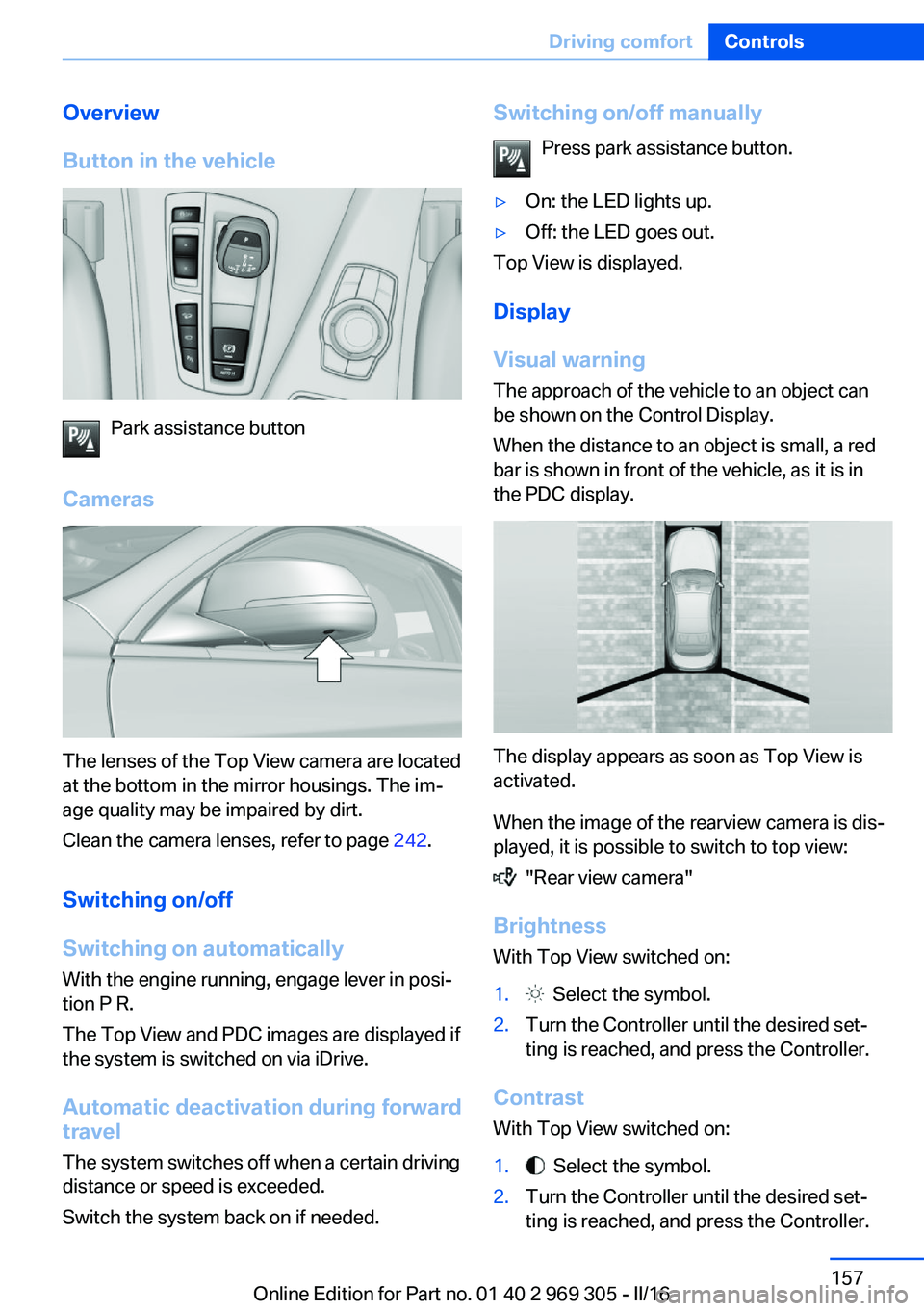 BMW 6 SERIES GRAN COUPE 2017  Owners Manual Overview
Button in the vehicle
Park assistance button
Cameras
The lenses of the Top View camera are located
at the bottom in the mirror housings. The im‐
age quality may be impaired by dirt.
Clean t