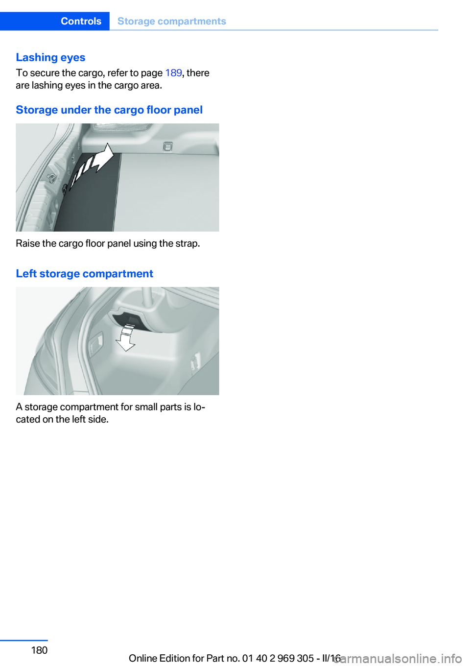 BMW 6 SERIES GRAN COUPE 2017 Owners Manual Lashing eyesTo secure the cargo, refer to page 189, there
are lashing eyes in the cargo area.
Storage under the cargo floor panel
Raise the cargo floor panel using the strap.
Left storage compartment BMW 6 SERIES GRAN COUPE 2017 Owners Manual Lashing eyesTo secure the cargo, refer to page 189, there
are lashing eyes in the cargo area.
Storage under the cargo floor panel
Raise the cargo floor panel using the strap.
Left storage compartment