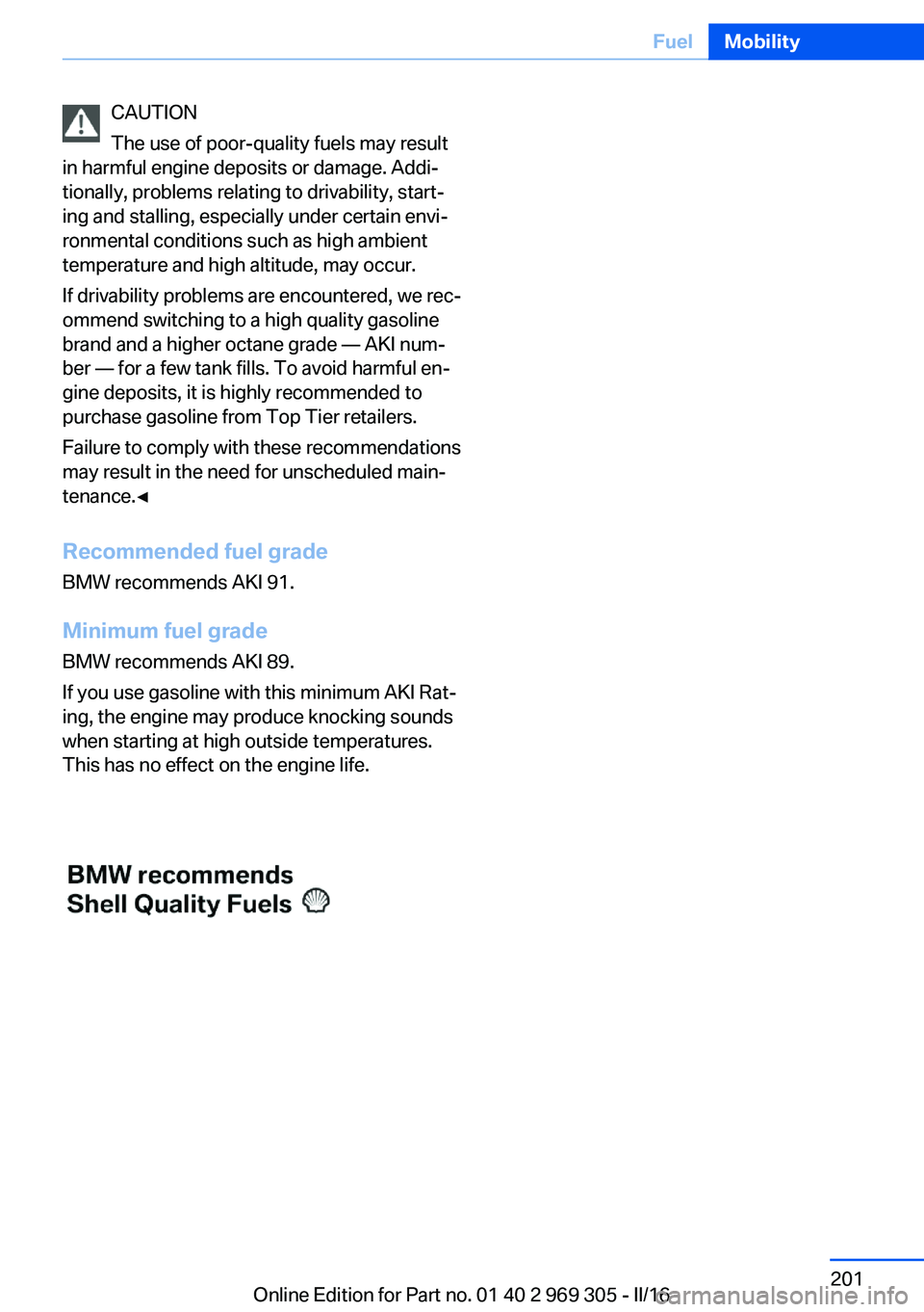 BMW 6 SERIES GRAN COUPE 2017 Owners Manual CAUTION
The use of poor-quality fuels may result
in harmful engine deposits or damage. Addi‐
tionally, problems relating to drivability, start‐
ing and stalling, especially under certain envi‐
r BMW 6 SERIES GRAN COUPE 2017 Owners Manual CAUTION
The use of poor-quality fuels may result
in harmful engine deposits or damage. Addi‐
tionally, problems relating to drivability, start‐
ing and stalling, especially under certain envi‐
r