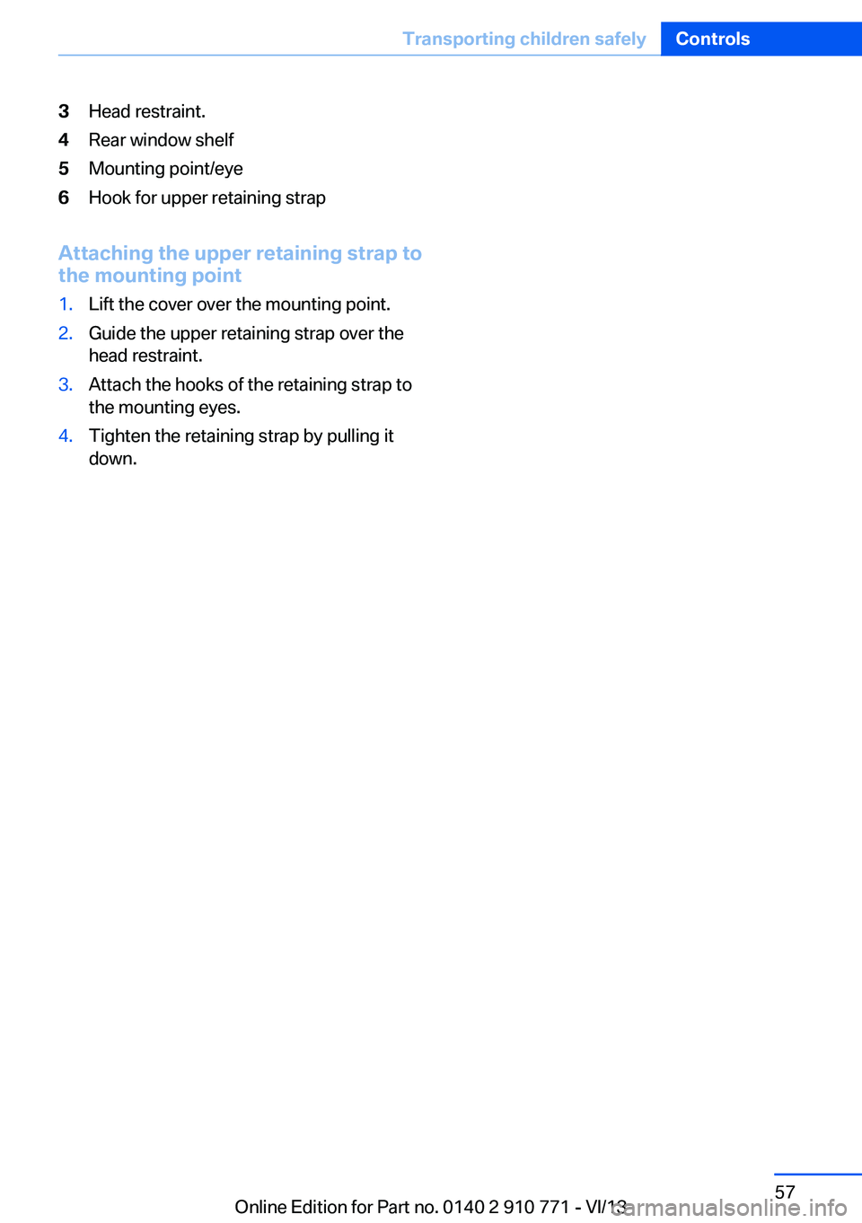 BMW 640I COUPE 2014 Workshop Manual 3Head restraint.4Rear window shelf5Mounting point/eye6Hook for upper retaining strap
Attaching the upper retaining strap to
the mounting point
1.Lift the cover over the mounting point.2.Guide the uppe