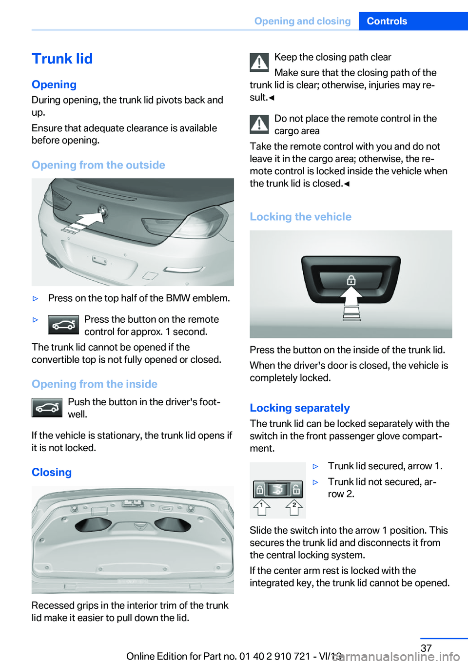 BMW 650I CONVERTIBLE 2014 Owners Guide Trunk lidOpening
During opening, the trunk lid pivots back and
up.
Ensure that adequate clearance is available
before opening.
Opening from the outside▷Press on the top half of the BMW emblem.▷Pre