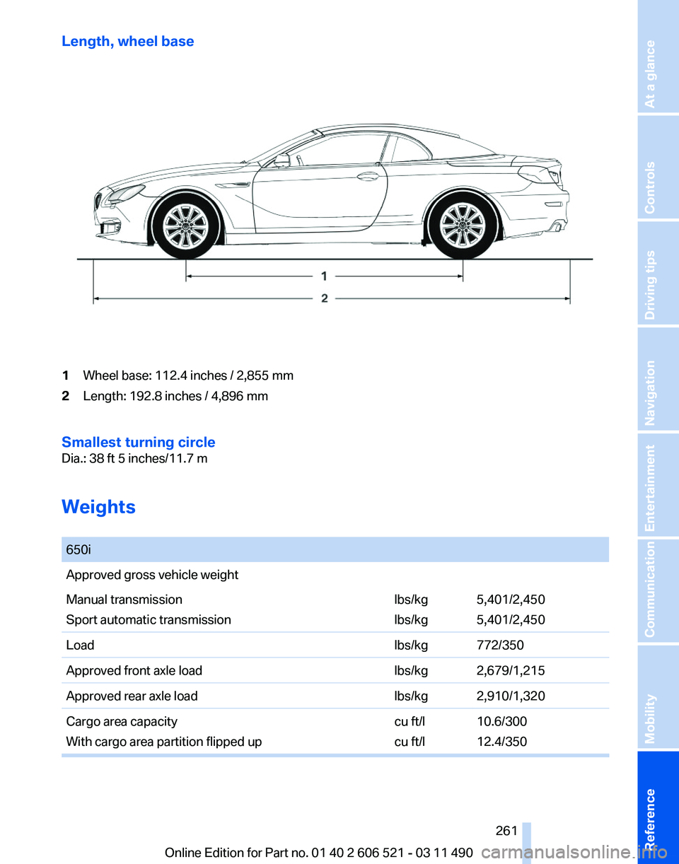 BMW 650I CONVERTIBLE 2012 Owners Manual Length, wheel base
1
Wheel base: 112.4 inches / 2,855 mm
2 Length: 192.8 inches / 4,896 mm
Smallest turning circle
Dia.: 38 ft 5 inches/11.7 m
Weights
650i
Approved gross vehicle weight
Manual trans BMW 650I CONVERTIBLE 2012 Owners Manual Length, wheel base
1
Wheel base: 112.4 inches / 2,855 mm
2 Length: 192.8 inches / 4,896 mm
Smallest turning circle
Dia.: 38 ft 5 inches/11.7 m
Weights
650i
Approved gross vehicle weight
Manual trans
