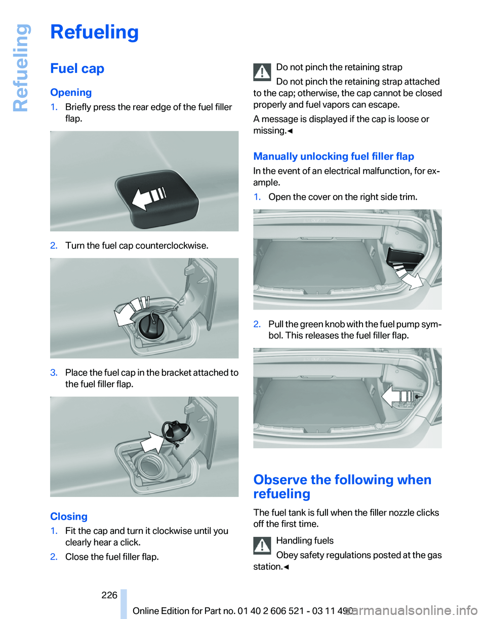 BMW 650I XDRIVE CONVERTIBLE 2012 Owners Manual Refueling
Fuel cap
Opening
1.
Briefly press the rear edge of the fuel filler
flap. 2.
Turn the fuel cap counterclockwise. 3.
Place the fuel cap in the bracket attached to
the fuel filler flap. Closing BMW 650I XDRIVE CONVERTIBLE 2012 Owners Manual Refueling
Fuel cap
Opening
1.
Briefly press the rear edge of the fuel filler
flap. 2.
Turn the fuel cap counterclockwise. 3.
Place the fuel cap in the bracket attached to
the fuel filler flap. Closing
