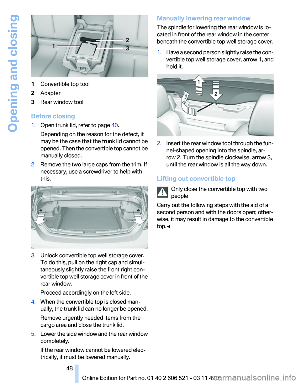 BMW 650I XDRIVE CONVERTIBLE 2012 Service Manual 1
Convertible top tool
2 Adapter
3 Rear window tool
Before closing
1. Open trunk lid, refer to page 40.
Depending on the reason for the defect, it
may
be the case that the trunk lid cannot be
opened BMW 650I XDRIVE CONVERTIBLE 2012 Service Manual 1
Convertible top tool
2 Adapter
3 Rear window tool
Before closing
1. Open trunk lid, refer to page 40.
Depending on the reason for the defect, it
may
be the case that the trunk lid cannot be
opened