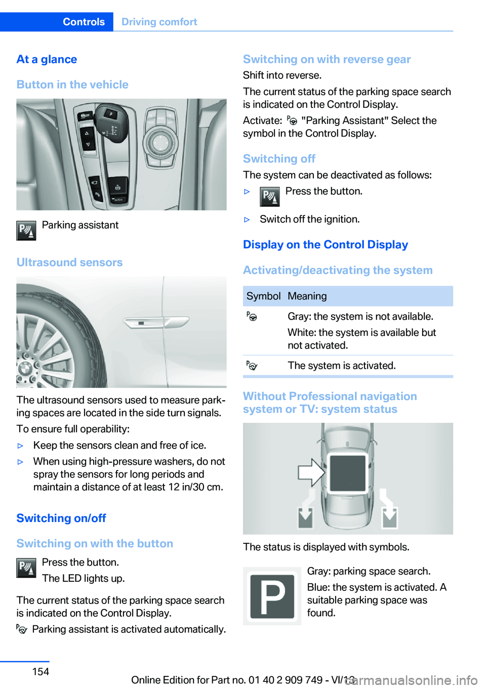 BMW 740LI 2014  Owners Manual At a glance
Button in the vehicle
Parking assistant
Ultrasound sensors
The ultrasound sensors used to measure park‐
ing spaces are located in the side turn signals.
To ensure full operability:
▷Ke