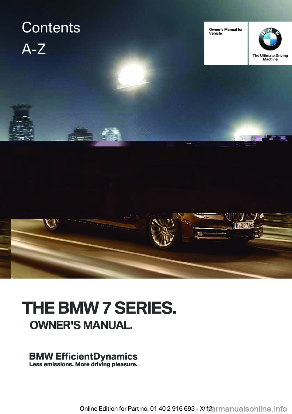 BMW 740LI 2013  Owners Manual Owner's Manual for
Vehicle
THE BMW 7 SERIES.
OWNER'S MANUAL.
The Ultimate Driving Machine
THE BMW 7 SERIES.
OWNER'S MANUAL.
ContentsA-Z
Online Edition for Part no. 01 40 2 916 693 - X/12  