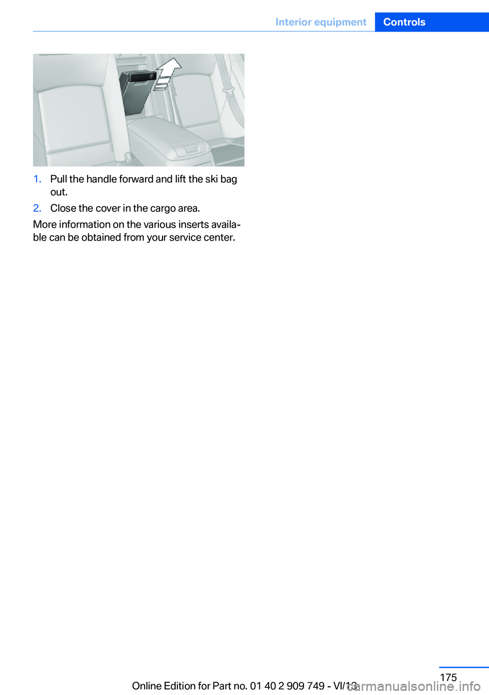 BMW 740LI XDRIVE 2014 Owners Manual 1.Pull the handle forward and lift the ski bag
out.2.Close the cover in the cargo area.
More information on the various inserts availa‐
ble can be obtained from your service center.
Seite 175Interio BMW 740LI XDRIVE 2014 Owners Manual 1.Pull the handle forward and lift the ski bag
out.2.Close the cover in the cargo area.
More information on the various inserts availa‐
ble can be obtained from your service center.
Seite 175Interio