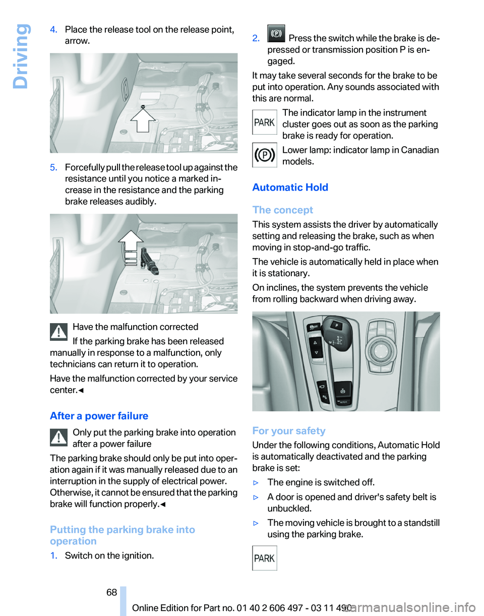 BMW 750LI XDRIVE SEDAN 2011  Owners Manual 4.
Place the release tool on the release point,
arrow. 5.
Forcefully pull the release tool up against the
resistance until you notice a marked in‐
crease in the resistance and the parking
brake rele