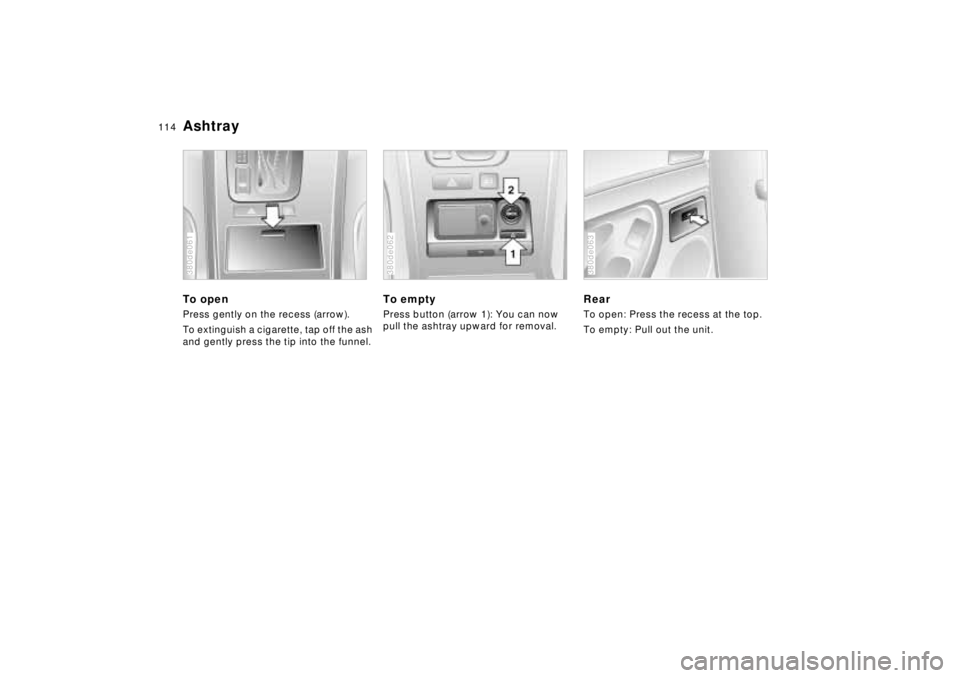 BMW 750IL SEDAN 1998 Owners Manual 114n
AshtrayTo openPress gently on the recess (arrow).
To extinguish a cigarette, tap off the ash
and gently press the tip into the funnel.380de061
To emptyPress button (arrow 1): You can now
pull t BMW 750IL SEDAN 1998 Owners Manual 114n
AshtrayTo openPress gently on the recess (arrow).
To extinguish a cigarette, tap off the ash
and gently press the tip into the funnel.380de061
To emptyPress button (arrow 1): You can now
pull t