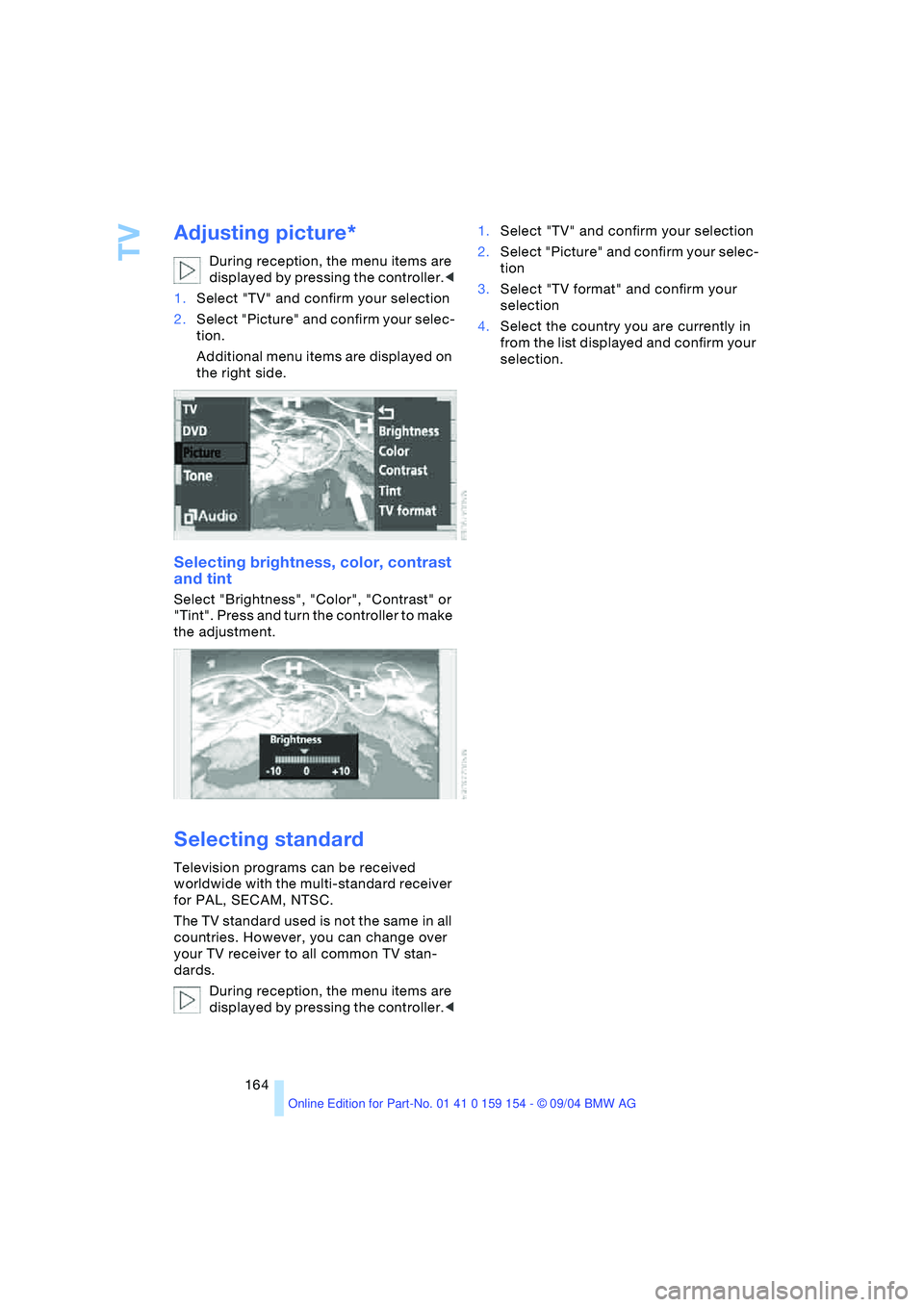 BMW 760LI SEDAN 2005 Owners Manual TV
164
Adjusting picture*
During reception, the menu items are
displayed by pressing the controller.<
1.Select "TV" and confirm your selection
2.Select "Picture" and confirm your selec-
tion.
Additi BMW 760LI SEDAN 2005 Owners Manual TV
164
Adjusting picture*
During reception, the menu items are
displayed by pressing the controller.<
1.Select "TV" and confirm your selection
2.Select "Picture" and confirm your selec-
tion.
Additi
