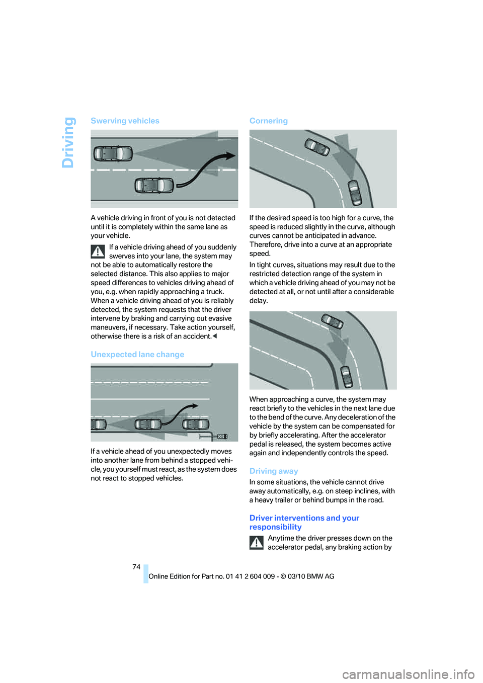 BMW ACTIVEHYBRID X6 2011  Owners Manual Driving
74
Swerving vehicles
A vehicle driving in front of you is not detected 
until it is completely within the same lane as 
your vehicle.
If a vehicle driving ahead of you suddenly 
swerves into y