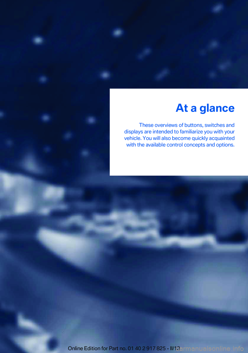 BMW ACTIVEHYBRID3 2013 User Guide At a glance
These overviews of buttons, switches and
displays are intended to familiarize you with your
vehicle. You will also become quickly acquainted with the available control concepts and options