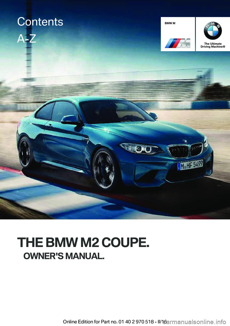 BMW M2 2016 Owners Manual BMW M
The Ultimate
Driving Machine®
THE BMW M2 COUPE.
OWNER'S MANUAL.
ContentsA-Z
Online Edition for Part no. 01 40 2 970 518 - II/16 BMW M2 2016 Owners Manual BMW M
The Ultimate
Driving Machine®
THE BMW M2 COUPE.
OWNER'S MANUAL.
ContentsA-Z
Online Edition for Part no. 01 40 2 970 518 - II/16