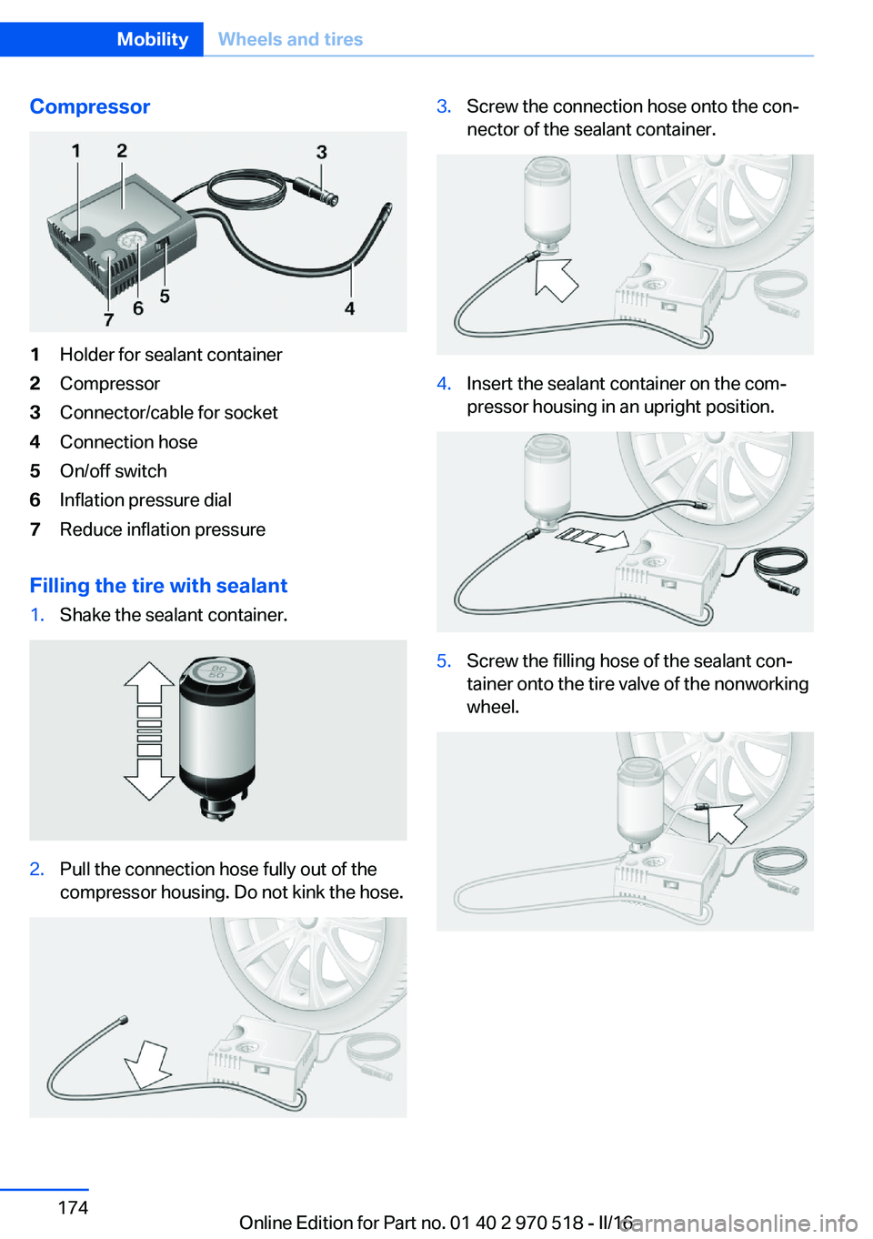 BMW M2 2016 Owners Manual Compressor1Holder for sealant container2Compressor3Connector/cable for socket4Connection hose5On/off switch6Inflation pressure dial7Reduce inflation pressure
Filling the tire with sealant
1.Shake the BMW M2 2016 Owners Manual Compressor1Holder for sealant container2Compressor3Connector/cable for socket4Connection hose5On/off switch6Inflation pressure dial7Reduce inflation pressure
Filling the tire with sealant
1.Shake the