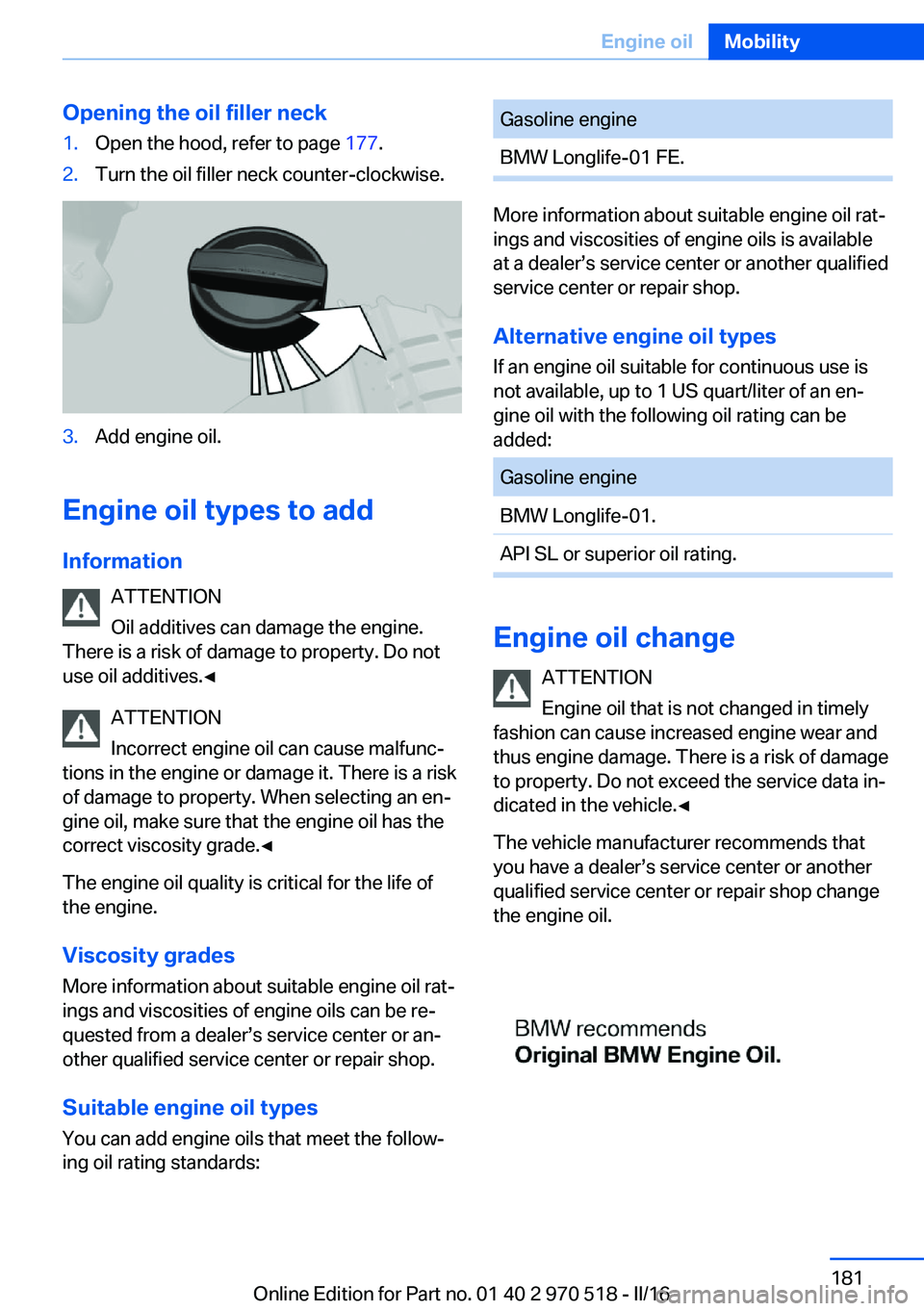BMW M2 2016 Owners Manual Opening the oil filler neck1.Open the hood, refer to page 177.2.Turn the oil filler neck counter-clockwise.3.Add engine oil.
Engine oil types to add
Information ATTENTION
Oil additives can damage the BMW M2 2016 Owners Manual Opening the oil filler neck1.Open the hood, refer to page 177.2.Turn the oil filler neck counter-clockwise.3.Add engine oil.
Engine oil types to add
Information ATTENTION
Oil additives can damage the