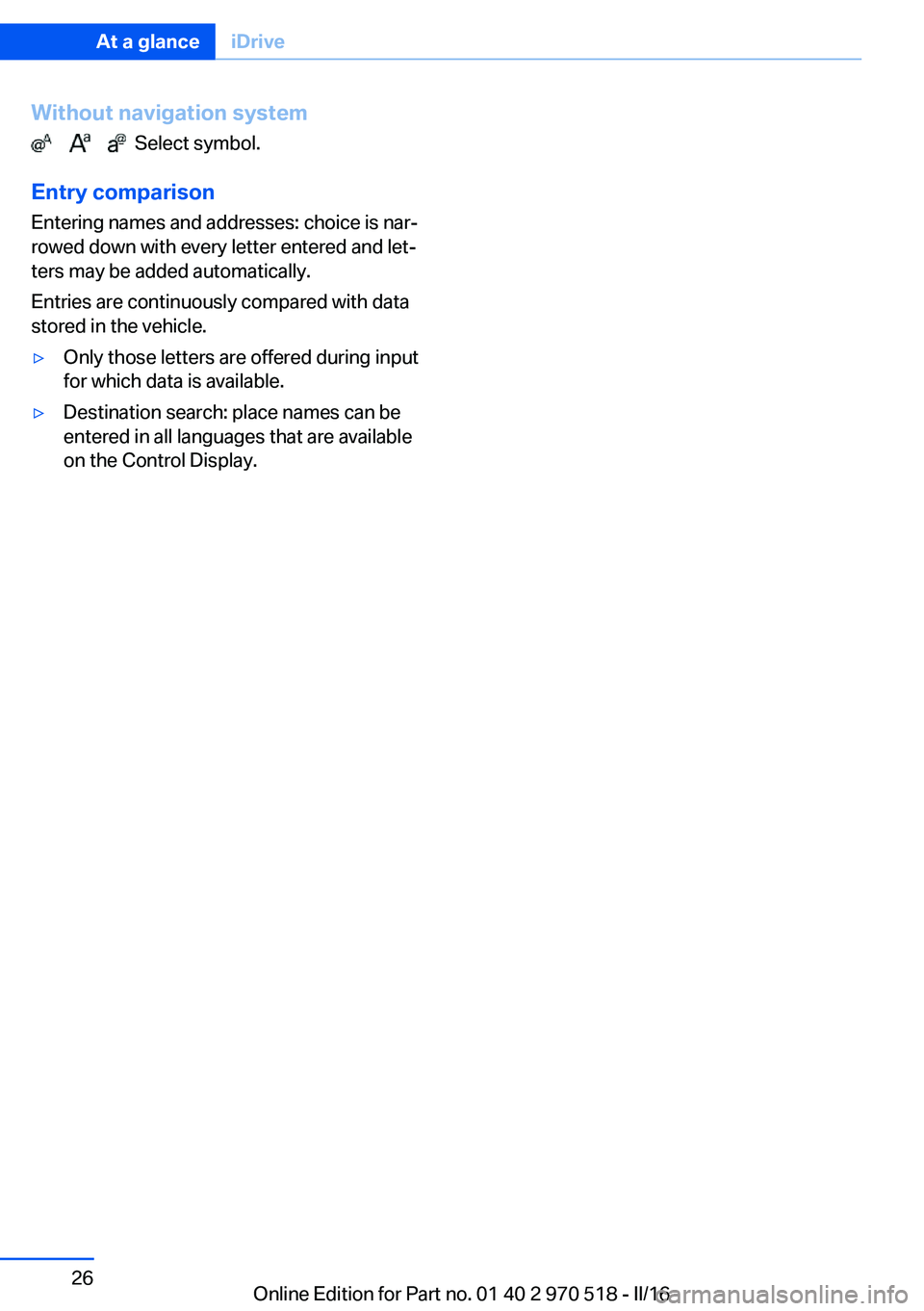 BMW M2 2016 Owners Manual Without navigation system
Select symbol.
Entry comparison
Entering names and addresses: choice is nar‐
rowed down with every letter entered and let‐
ters may be added automatically.
Entr BMW M2 2016 Owners Manual Without navigation system
Select symbol.
Entry comparison
Entering names and addresses: choice is nar‐
rowed down with every letter entered and let‐
ters may be added automatically.
Entr