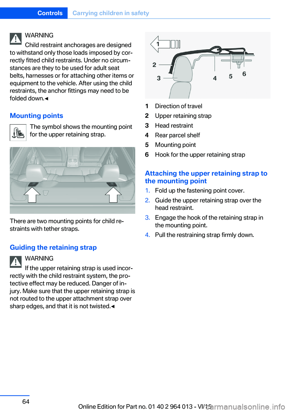 BMW M4 2016 Repair Manual WARNING
Child restraint anchorages are designed
to withstand only those loads imposed by cor‐
rectly fitted child restraints. Under no circum‐
stances are they to be used for adult seat
belts, har