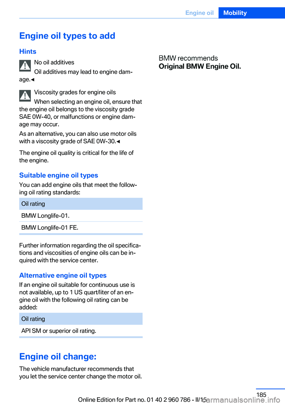 BMW M4 2015  Owners Manual Engine oil types to addHints No oil additives
Oil additives may lead to engine dam‐
age.◀
Viscosity grades for engine oils
When selecting an engine oil, ensure that
the engine oil belongs to the v