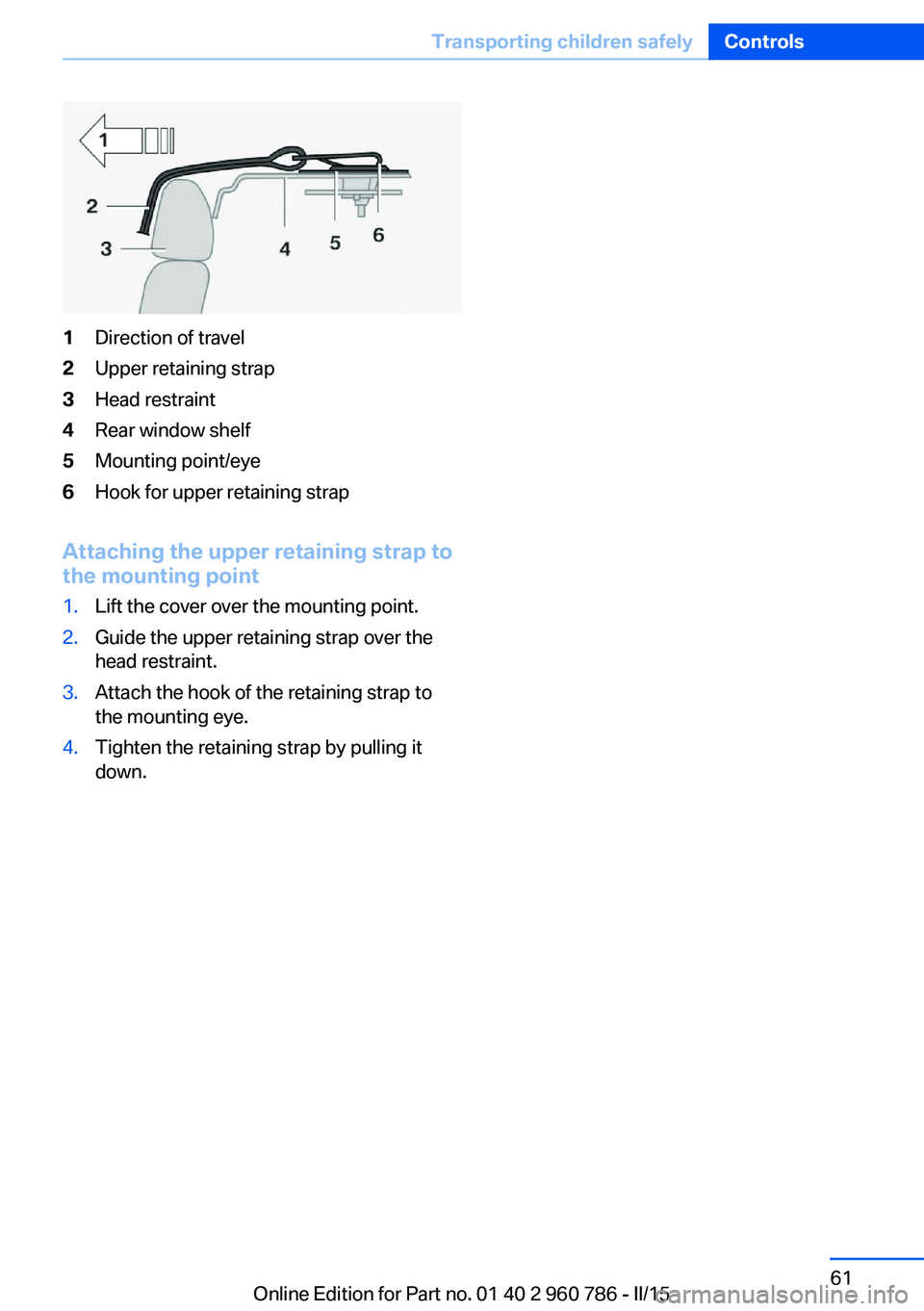 BMW M4 2015 Repair Manual 1Direction of travel2Upper retaining strap3Head restraint4Rear window shelf5Mounting point/eye6Hook for upper retaining strap
Attaching the upper retaining strap to
the mounting point
1.Lift the cover
