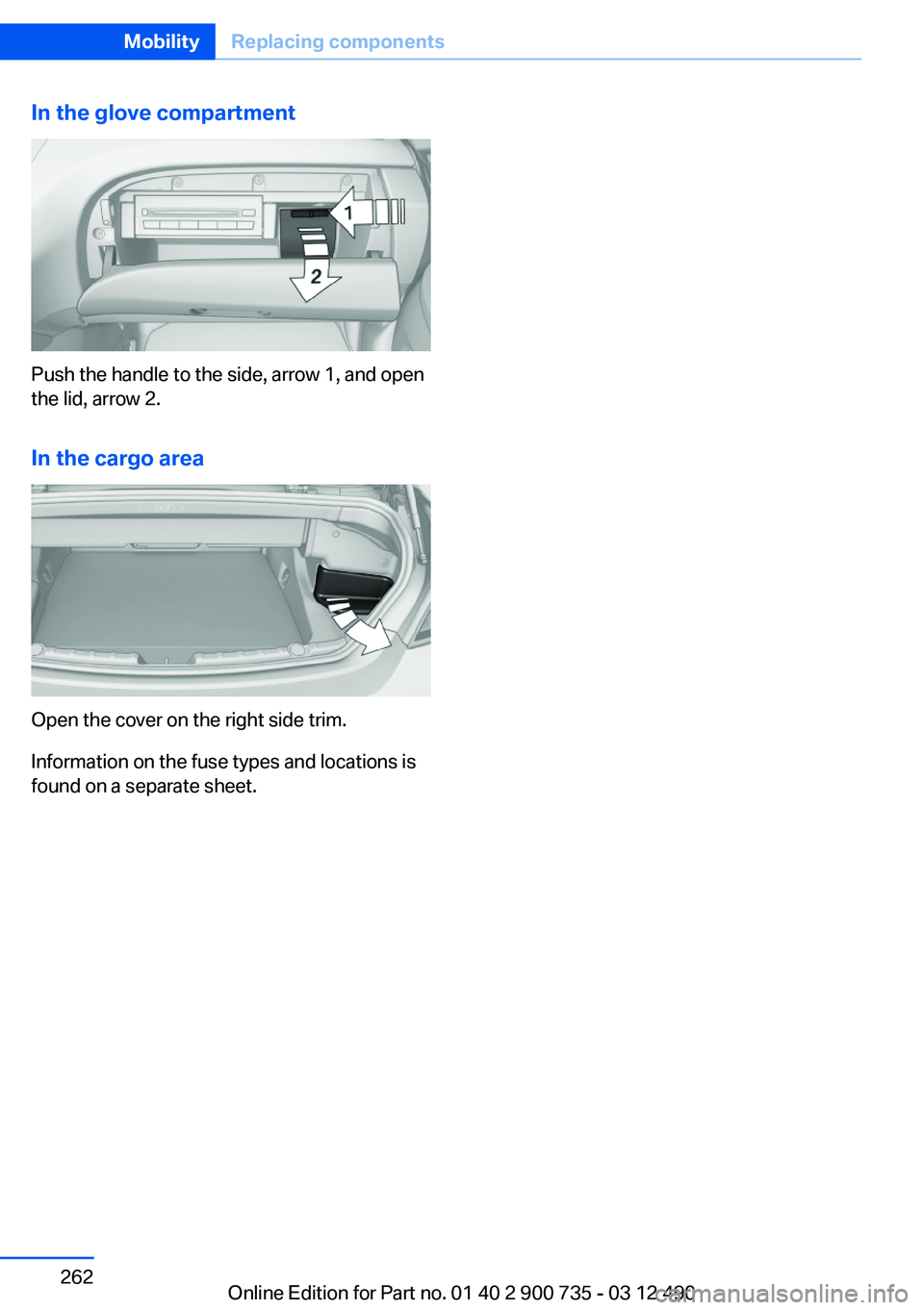 BMW M6 CONVERTIBLE 2012 Owners Manual In the glove compartment
Push the handle to the side, arrow 1, and open
the lid, arrow 2.
In the cargo area
Open the cover on the right side trim.
Information on the fuse types and locations is
found BMW M6 CONVERTIBLE 2012 Owners Manual In the glove compartment
Push the handle to the side, arrow 1, and open
the lid, arrow 2.
In the cargo area
Open the cover on the right side trim.
Information on the fuse types and locations is
found