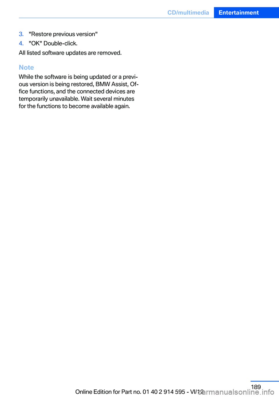 BMW X1 SDRIVE28I 2013 Owners Manual 3."Restore previous version"4."OK" Double-click.
All listed software updates are removed.
Note
While the software is being updated or a previ‐
ous version is being restored, BMW Assi BMW X1 SDRIVE28I 2013 Owners Manual 3."Restore previous version"4."OK" Double-click.
All listed software updates are removed.
Note
While the software is being updated or a previ‐
ous version is being restored, BMW Assi