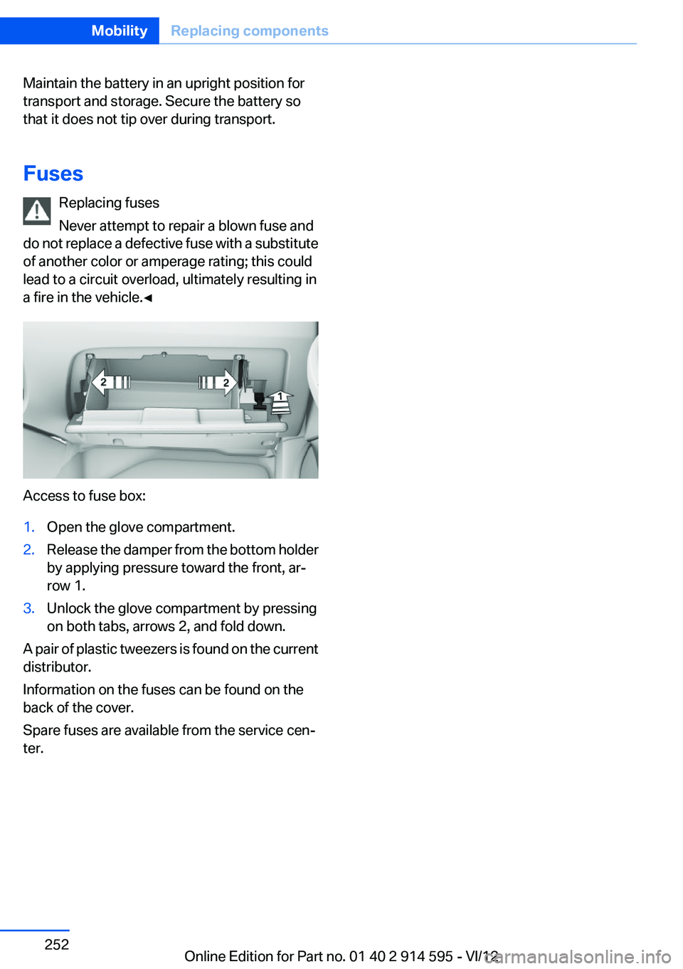 BMW X1 SDRIVE28I 2013 Owners Manual Maintain the battery in an upright position for
transport and storage. Secure the battery so
that it does not tip over during transport.
Fuses Replacing fuses
Never attempt to repair a blown fuse and
BMW X1 SDRIVE28I 2013 Owners Manual Maintain the battery in an upright position for
transport and storage. Secure the battery so
that it does not tip over during transport.
Fuses Replacing fuses
Never attempt to repair a blown fuse and