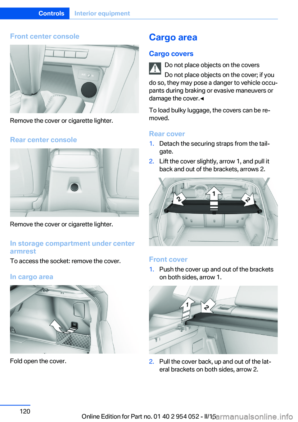 BMW X1 SDRIVE28I 2015 Owners Manual Front center console
Remove the cover or cigarette lighter.
Rear center console
Remove the cover or cigarette lighter.
In storage compartment under center
armrest
To access the socket: remove the cove BMW X1 SDRIVE28I 2015 Owners Manual Front center console
Remove the cover or cigarette lighter.
Rear center console
Remove the cover or cigarette lighter.
In storage compartment under center
armrest
To access the socket: remove the cove