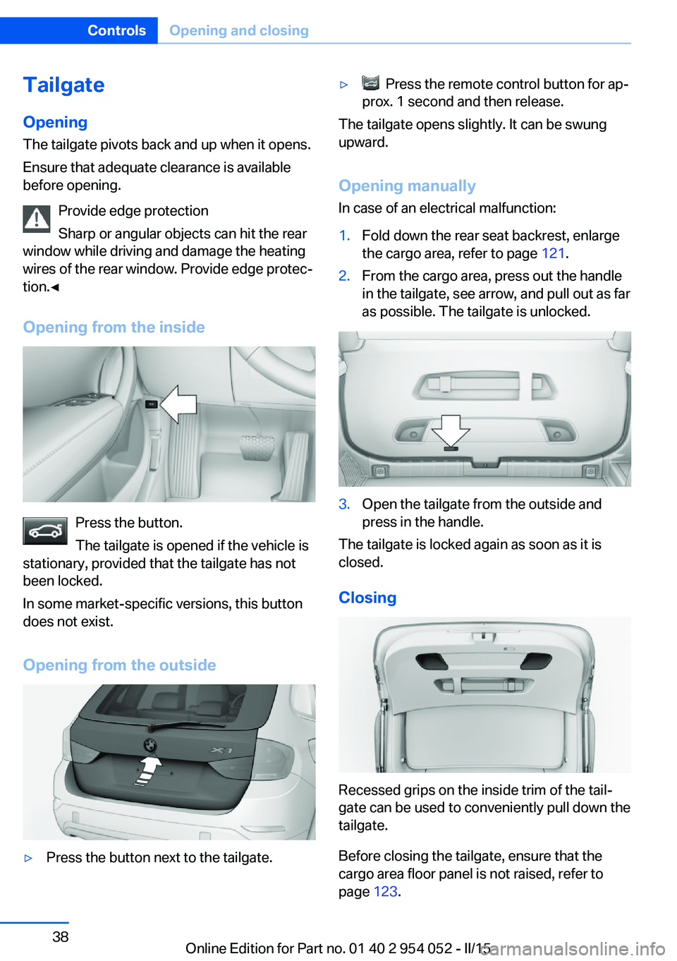 BMW X1 SDRIVE28I 2015 Owners Guide TailgateOpening
The tailgate pivots back and up when it opens.
Ensure that adequate clearance is available
before opening.
Provide edge protection
Sharp or angular objects can hit the rear
window whil BMW X1 SDRIVE28I 2015 Owners Guide TailgateOpening
The tailgate pivots back and up when it opens.
Ensure that adequate clearance is available
before opening.
Provide edge protection
Sharp or angular objects can hit the rear
window whil
