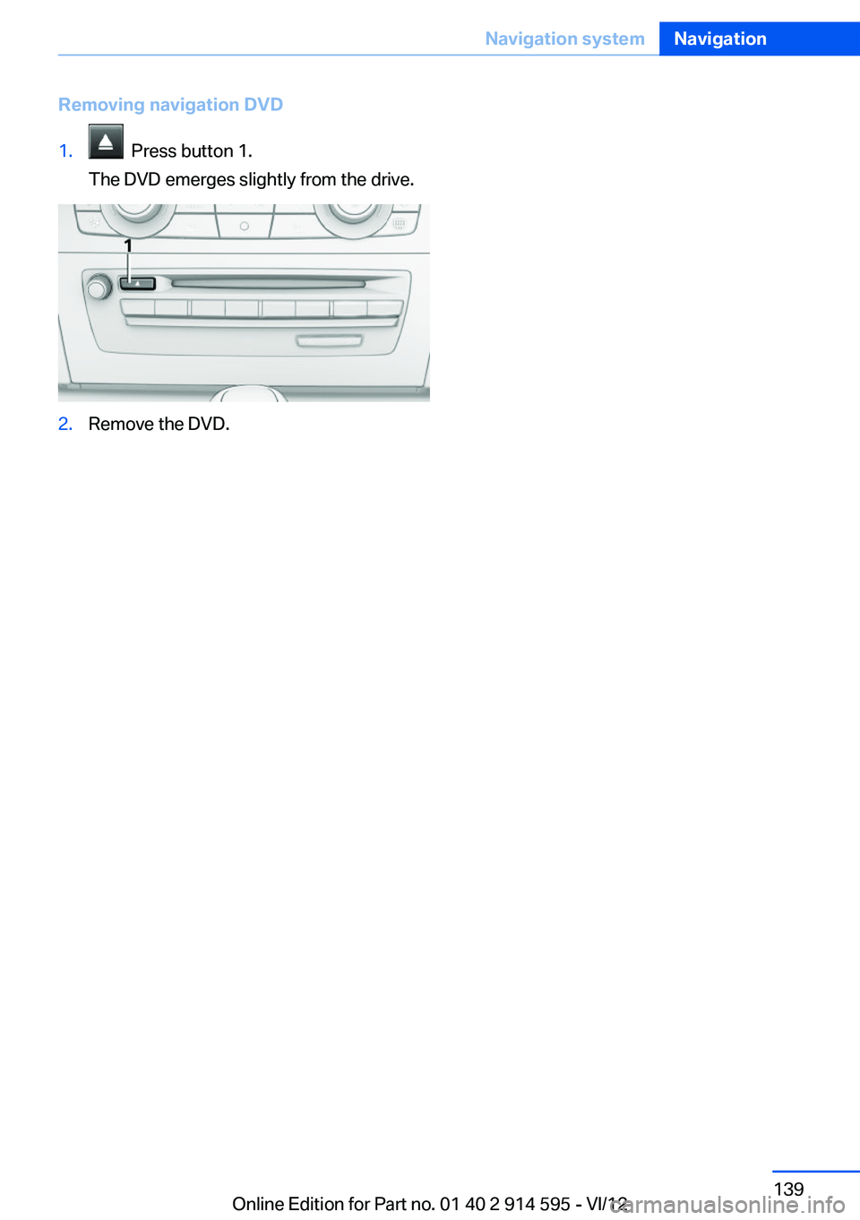 BMW X1 XDRIVE 35I 2013  Owners Manual Removing navigation DVD1.  Press button 1.
The DVD emerges slightly from the drive.2.Remove the DVD.Seite 139Navigation systemNavigation139
Online Edition for Part no. 01 40 2 914 595 - VI/12 