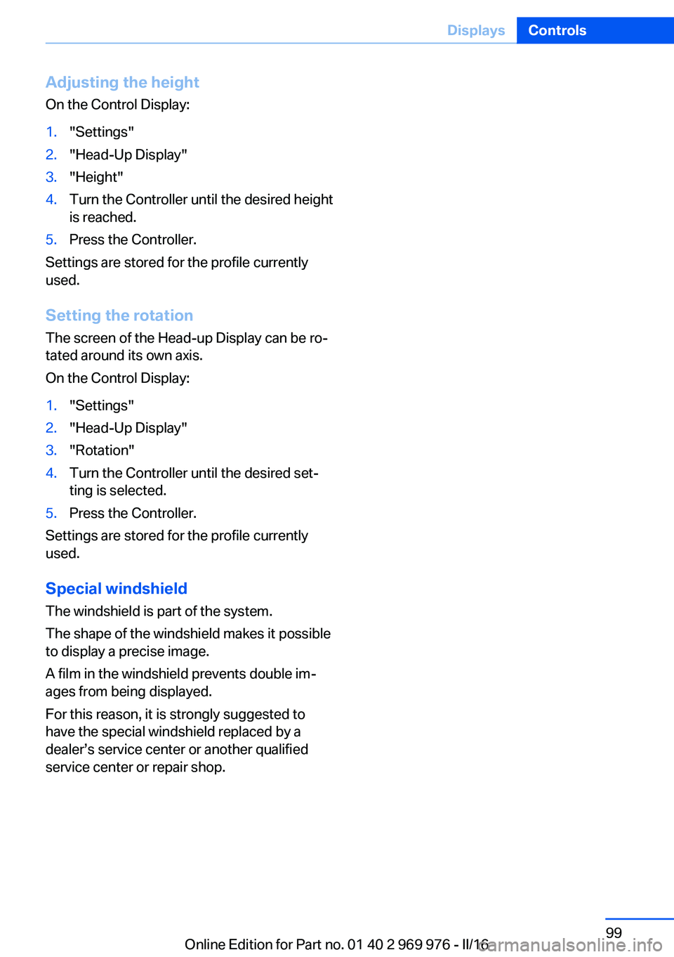 BMW X3 2017 Owners Manual Adjusting the height
On the Control Display:1."Settings"2."Head-Up Display"3."Height"4.Turn the Controller until the desired height
is reached.5.Press the Controller.
Settings BMW X3 2017 Owners Manual Adjusting the height
On the Control Display:1."Settings"2."Head-Up Display"3."Height"4.Turn the Controller until the desired height
is reached.5.Press the Controller.
Settings