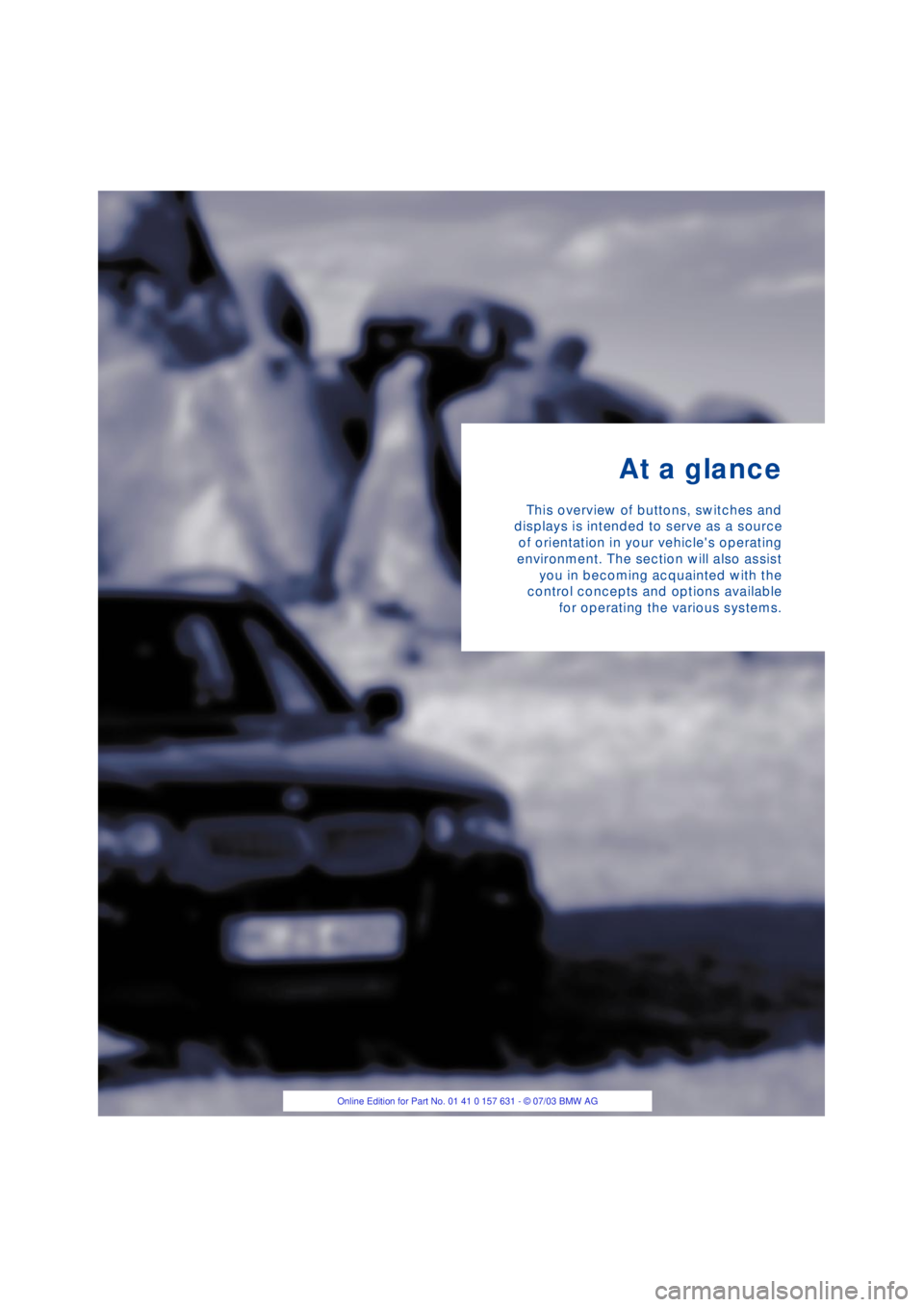 BMW X3 2.5I SAV 2004 User Guide  
At a glance 
This overview of buttons, switches and
displays is intended to serve as a source
of orientation in your vehicles operating
environment. The section will also assist
you in becoming acq