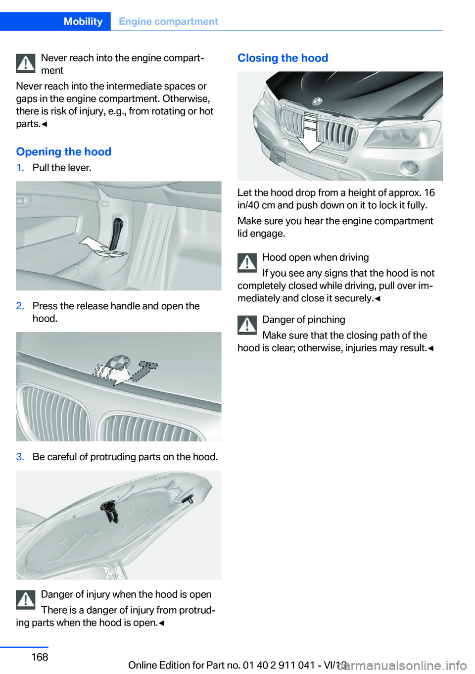 BMW X3 XDRIVE 28I 2014 Owners Manual Never reach into the engine compart‐
ment
Never reach into the intermediate spaces or
gaps in the engine compartment. Otherwise,
there is risk of injury, e.g., from rotating or hot
parts.◀
Opening BMW X3 XDRIVE 28I 2014 Owners Manual Never reach into the engine compart‐
ment
Never reach into the intermediate spaces or
gaps in the engine compartment. Otherwise,
there is risk of injury, e.g., from rotating or hot
parts.◀
Opening