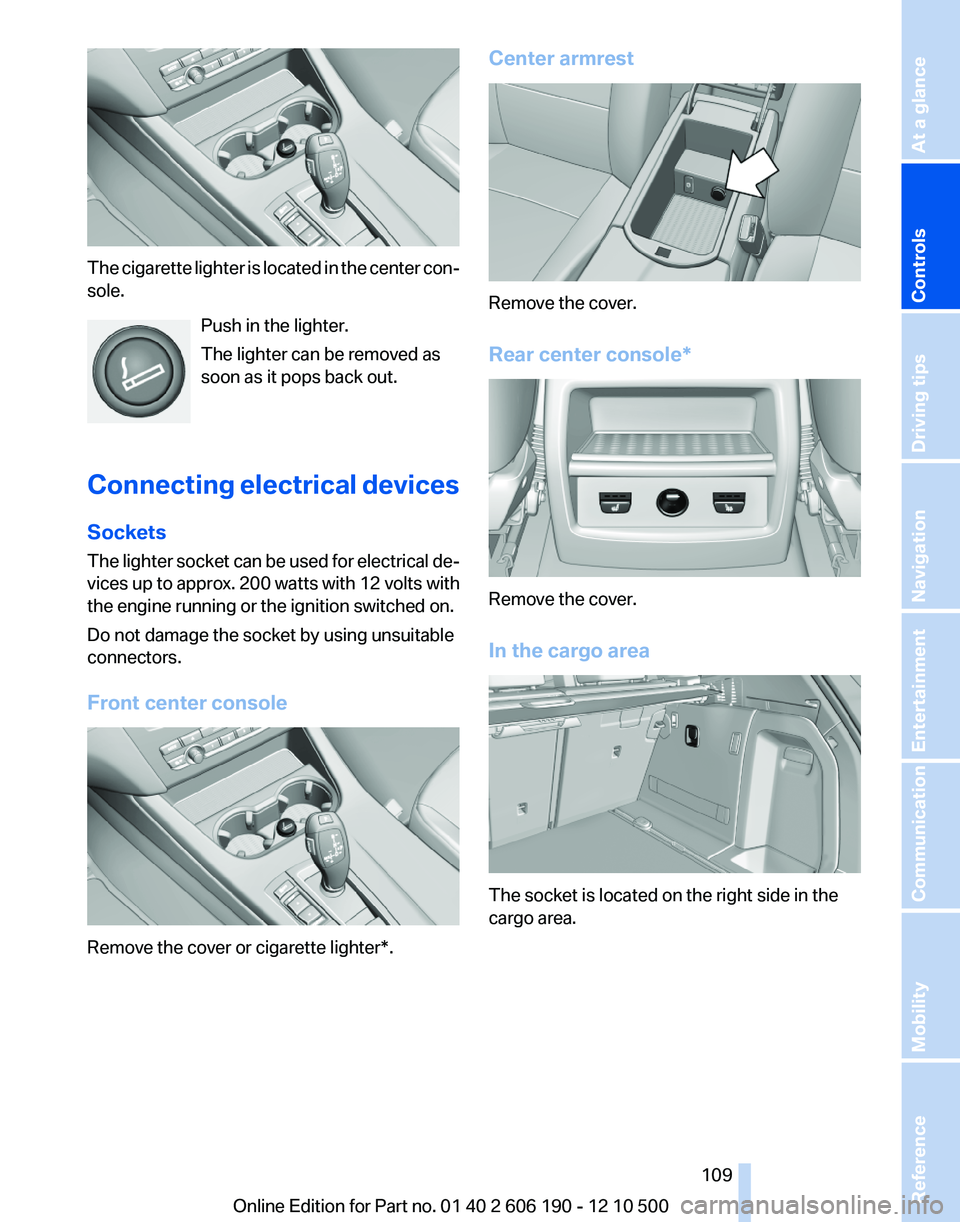 BMW X3 XDRIVE 35I 2011 Owners Manual The cigarette lighter is located in the center con‐
sole.
Push in the lighter.
The lighter can be removed as
soon as it pops back out.
Connecting electrical devices
Sockets
The lighter socket can be BMW X3 XDRIVE 35I 2011 Owners Manual The cigarette lighter is located in the center con‐
sole.
Push in the lighter.
The lighter can be removed as
soon as it pops back out.
Connecting electrical devices
Sockets
The lighter socket can be