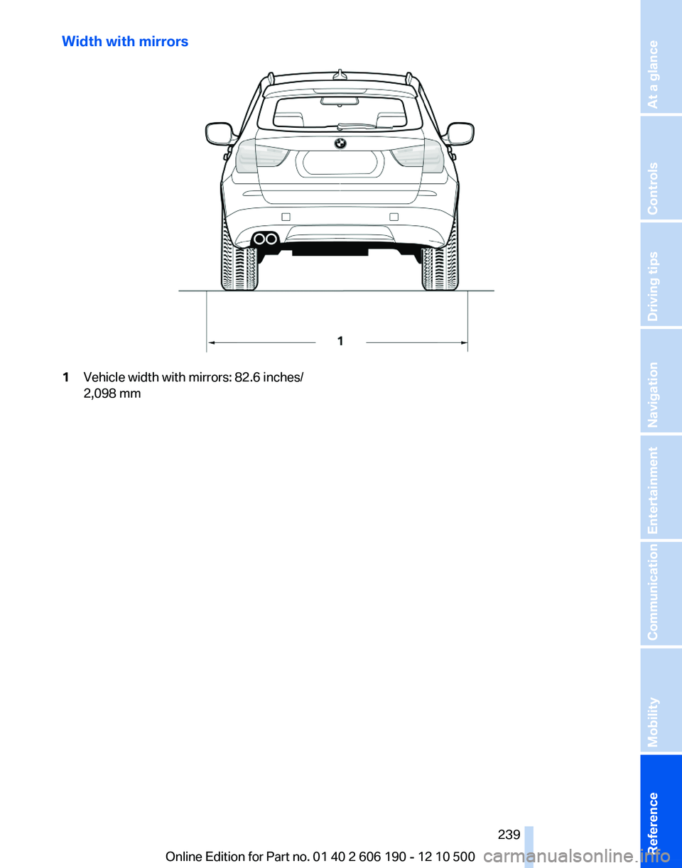 BMW X3 XDRIVE 35I 2011 Owners Manual Width with mirrors1Vehicle width with mirrors: 82.6 inches/
2,098 mmSeite 239239
Online Edition for Part no. 01 40 2 606 190 - 12 10 500
ReferenceMobilityCommunicationEntertainmentNavigationDriving t BMW X3 XDRIVE 35I 2011 Owners Manual Width with mirrors1Vehicle width with mirrors: 82.6 inches/
2,098 mmSeite 239239
Online Edition for Part no. 01 40 2 606 190 - 12 10 500
ReferenceMobilityCommunicationEntertainmentNavigationDriving t