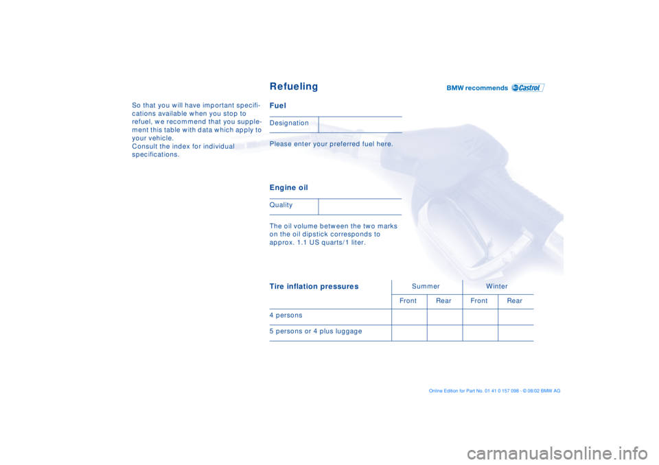 BMW X5 3.0I 2003 Owners Manual So that you will have important specifi-
cations available when you stop to
refuel, we recommend that you supple-
ment this table with data which apply to
your vehicle.
Consult the index for indivi BMW X5 3.0I 2003 Owners Manual So that you will have important specifi-
cations available when you stop to
refuel, we recommend that you supple-
ment this table with data which apply to
your vehicle.
Consult the index for indivi