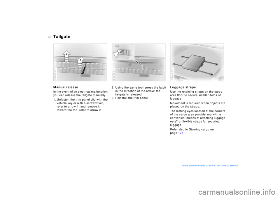 BMW X5 3.0I 2003  Owners Manual 38n
TailgateManual release In the event of an electrical malfunction, 
you can release the tailgate manually: 
1. Unfasten the trim panel clip with the 
vehicle key or with a screwdriver, 
refer to ar