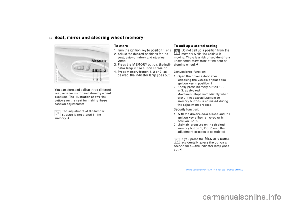 BMW X5 3.0I 2003  Owners Manual 50n
Seat, mirror and steering wheel memory
* 
You can store and call up three different 
seat, exterior mirror and steering wheel 
positions. The illustration shows the 
buttons on the seat for making