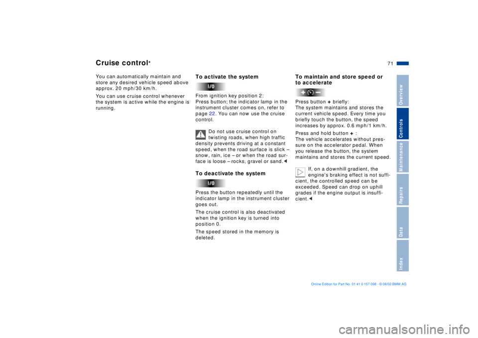BMW X5 3.0I 2003  Owners Manual 71n
OverviewControlsMaintenanceRepairsDataIndex
Cruise control
* 
You can automatically maintain and 
store any desired vehicle speed above 
approx. 20 mph/30 km/h. 
You can use cruise control wheneve