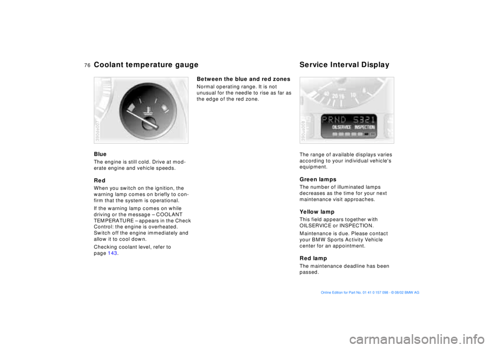 BMW X5 3.0I 2003  Owners Manual 76n
Coolant temperature gauge Service Interval Display Blue The engine is still cold. Drive at mod-
erate engine and vehicle speeds.Red When you switch on the ignition, the 
warning lamp comes on brie