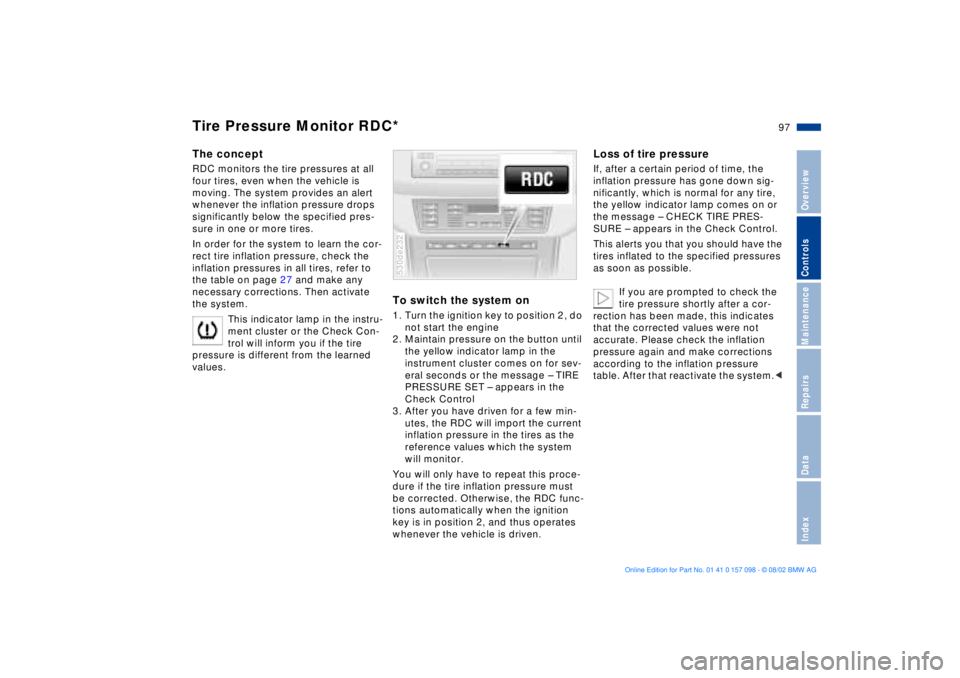 BMW X5 3.0I 2003  Owners Manual 97n
OverviewControlsMaintenanceRepairsDataIndex
Tire Pressure Monitor RDC*The conceptRDC monitors the tire pressures at all 
four tires, even when the vehicle is 
moving. The system provides an alert 