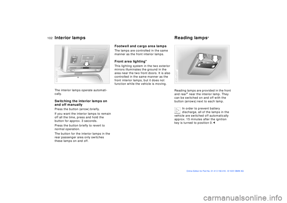 BMW X5 4.4I 2002 Owners Manual 102n
Interior lamps Reading lamps
*
The interior lamps operate automati-
cally. Switching the interior lamps on
and off manuallyPress the button (arrow) briefly.
If you want the interior lamps to re BMW X5 4.4I 2002 Owners Manual 102n
Interior lamps Reading lamps
*
The interior lamps operate automati-
cally. Switching the interior lamps on
and off manuallyPress the button (arrow) briefly.
If you want the interior lamps to re
